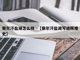 察尔汗盐湖怎么样 -【察尔汗盐湖写进辉煌史】