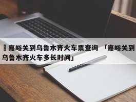 ✅嘉峪关到乌鲁木齐火车票查询 「嘉峪关到乌鲁木齐火车多长时间」