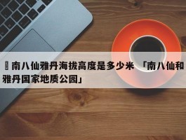 ✅南八仙雅丹海拔高度是多少米 「南八仙和雅丹国家地质公园」