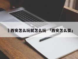 ✅西安怎么玩就怎么玩 「西安怎么耍」