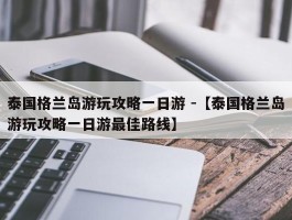 泰国格兰岛游玩攻略一日游 -【泰国格兰岛游玩攻略一日游最佳路线】