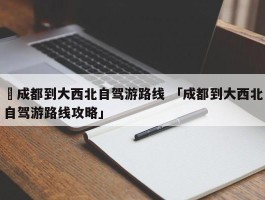 ✅成都到大西北自驾游路线 「成都到大西北自驾游路线攻略」