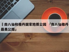 ✅南八仙和雅丹国家地质公园 「南八仙雅丹最美公路」