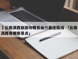 ✅云南滇西旅游攻略自由行最佳路线 「云南滇西有哪些景点」