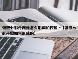 张掖七彩丹霞是怎么形成的传说 -【张掖七彩丹霞如何形成的】