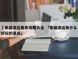 ✅泰国清迈美食攻略大全 「泰国清迈有什么好玩的景点」