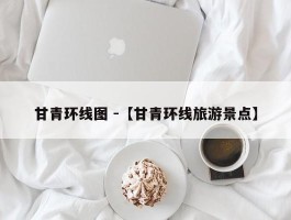 甘青环线图 -【甘青环线旅游景点】