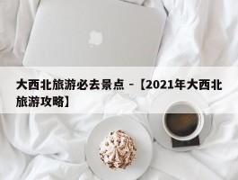 大西北旅游必去景点 -【2021年大西北旅游攻略】