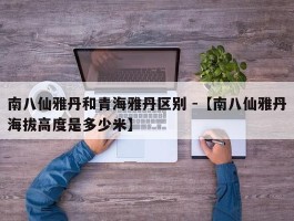 南八仙雅丹和青海雅丹区别 -【南八仙雅丹海拔高度是多少米】