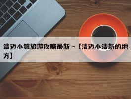 清迈小镇旅游攻略最新 -【清迈小清新的地方】