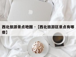 西北旅游景点地图 -【西北旅游区景点有哪些】