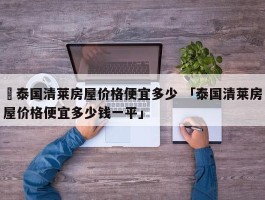 ✅泰国清莱房屋价格便宜多少 「泰国清莱房屋价格便宜多少钱一平」