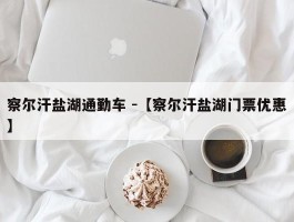 察尔汗盐湖通勤车 -【察尔汗盐湖门票优惠】