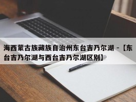 海西蒙古族藏族自治州东台吉乃尔湖 -【东台吉乃尔湖与西台吉乃尔湖区别】