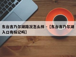 东台吉乃尔湖路况怎么样 -【东台吉乃尔湖入口有标记吗】