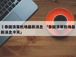 ✅泰国清莱机场最新消息 「泰国清莱机场最新消息今天」