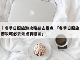 ✅冬季日照旅游攻略必去景点 「冬季日照旅游攻略必去景点有哪些」