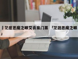 ✅茫崖恶魔之眼艾肯泉门票 「茫涯恶魔之眼」