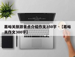 嘉峪关旅游景点介绍作文350字 -【嘉峪关作文300字】