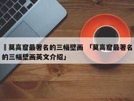 ✅莫高窟最著名的三幅壁画 「莫高窟最著名的三幅壁画英文介绍」