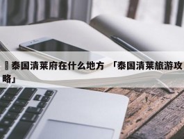 ✅泰国清莱府在什么地方 「泰国清莱旅游攻略」