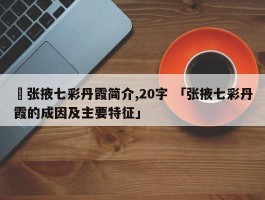 ✅张掖七彩丹霞简介,20字 「张掖七彩丹霞的成因及主要特征」