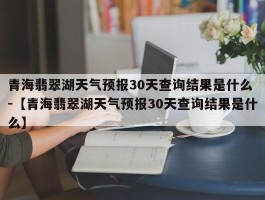 青海翡翠湖天气预报30天查询结果是什么 -【青海翡翠湖天气预报30天查询结果是什么】