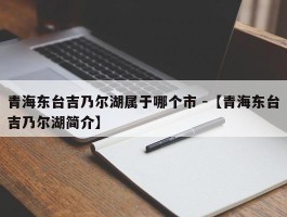 青海东台吉乃尔湖属于哪个市 -【青海东台吉乃尔湖简介】