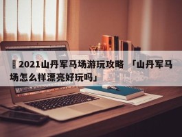 ✅2021山丹军马场游玩攻略 「山丹军马场怎么样漂亮好玩吗」