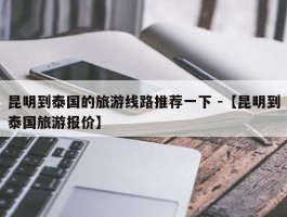 昆明到泰国的旅游线路推荐一下 -【昆明到泰国旅游报价】