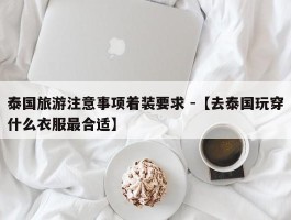 泰国旅游注意事项着装要求 -【去泰国玩穿什么衣服最合适】