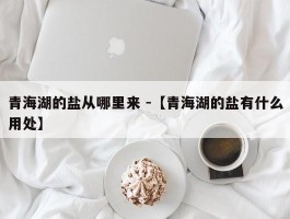 青海湖的盐从哪里来 -【青海湖的盐有什么用处】