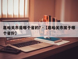 嘉峪关市是哪个省的? -【嘉峪关市属于哪个省份】