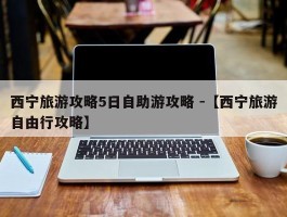 西宁旅游攻略5日自助游攻略 -【西宁旅游自由行攻略】