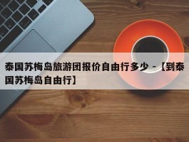 泰国苏梅岛旅游团报价自由行多少 -【到泰国苏梅岛自由行】