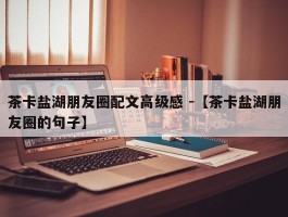 茶卡盐湖朋友圈配文高级感 -【茶卡盐湖朋友圈的句子】