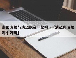 泰国清莱与清迈挨在一起吗 -【清迈和清莱哪个好玩】