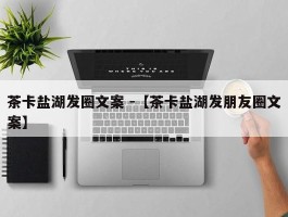 茶卡盐湖发圈文案 -【茶卡盐湖发朋友圈文案】