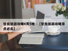 甘南旅游攻略6天5晚 -【甘南旅游攻略景点必去】