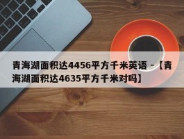 青海湖面积达4456平方千米英语 -【青海湖面积达4635平方千米对吗】