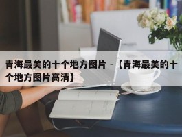 青海最美的十个地方图片 -【青海最美的十个地方图片高清】