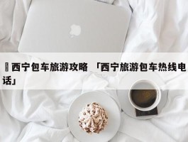 ✅西宁包车旅游攻略 「西宁旅游包车热线电话」