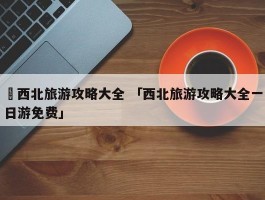 ✅西北旅游攻略大全 「西北旅游攻略大全一日游免费」