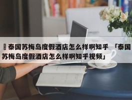 ✅泰国苏梅岛度假酒店怎么样啊知乎 「泰国苏梅岛度假酒店怎么样啊知乎视频」