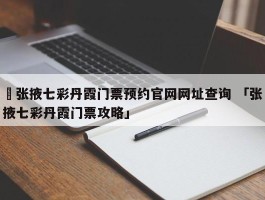 ✅张掖七彩丹霞门票预约官网网址查询 「张掖七彩丹霞门票攻略」