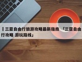 ✅三亚自由行旅游攻略最新指南 「三亚自由行攻略 游玩路线」