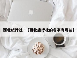 西北旅行社 -【西北旅行社的名字有哪些】