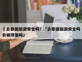 ✅去泰国旅游安全吗? 「去泰国旅游安全吗会被绑架吗」