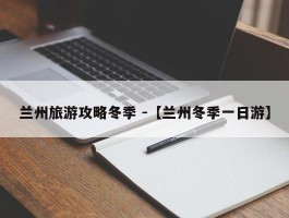 兰州旅游攻略冬季 -【兰州冬季一日游】