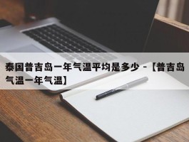 泰国普吉岛一年气温平均是多少 -【普吉岛气温一年气温】